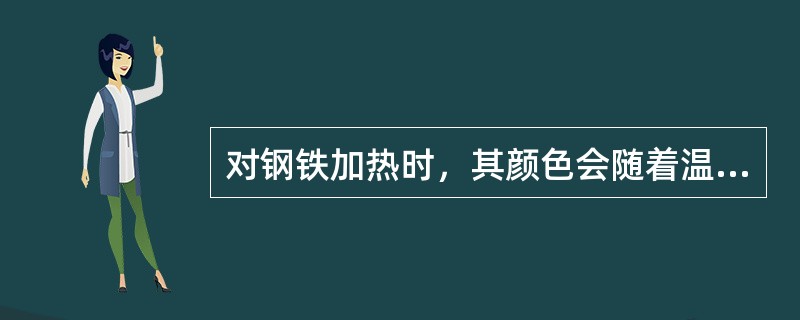 对钢铁加热时，其颜色会随着温度上升而发生变化。