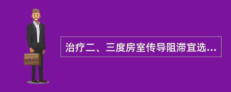 治疗二、三度房室传导阻滞宜选用（）