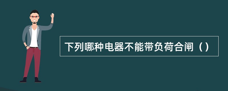 下列哪种电器不能带负荷合闸（）