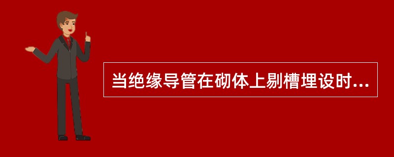 当绝缘导管在砌体上剔槽埋设时，应采用强度等级不小于M10的水泥砂浆抹面保护，保护