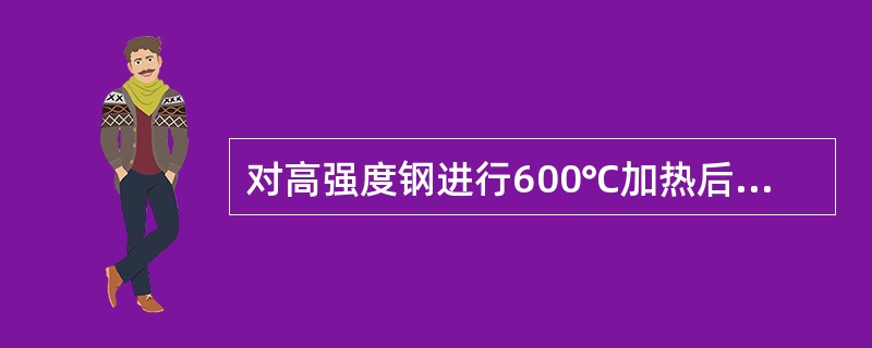 对高强度钢进行600℃加热后冷却，相当于对它进行了什么热处理。（）