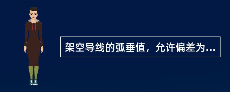 架空导线的弧垂值，允许偏差为设计弧垂值的（），水平排列的同档导线间弧垂值偏差为±