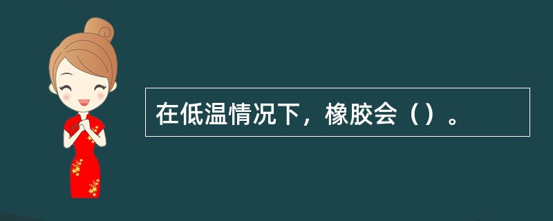 在低温情况下，橡胶会（）。