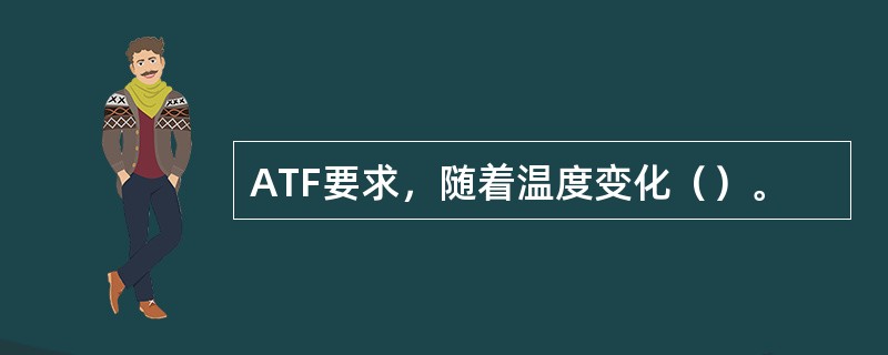 ATF要求，随着温度变化（）。