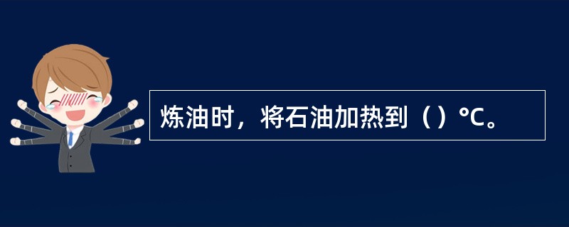 炼油时，将石油加热到（）°C。