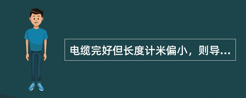 电缆完好但长度计米偏小，则导体电阻和绝缘电阻（）。