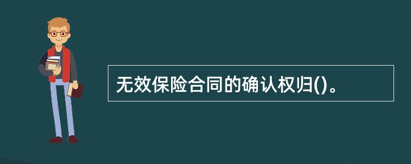 无效保险合同的确认权归()。