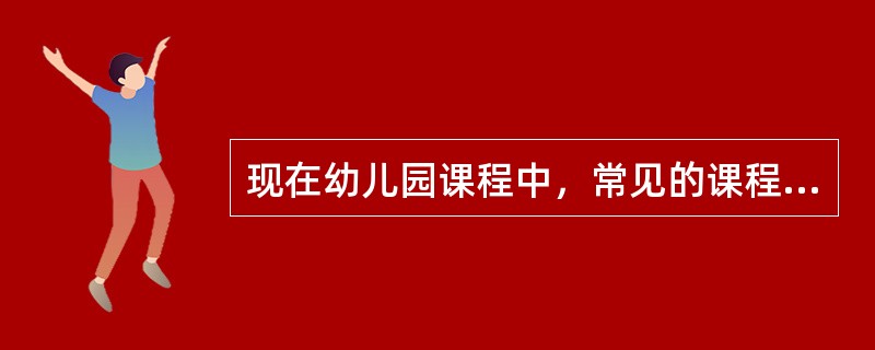 现在幼儿园课程中，常见的课程内容组织方式是（）和（）两种.