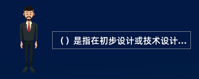 （）是指在初步设计或技术设计阶段，根据设计图纸及说明书、设备材料清单及价格、概算