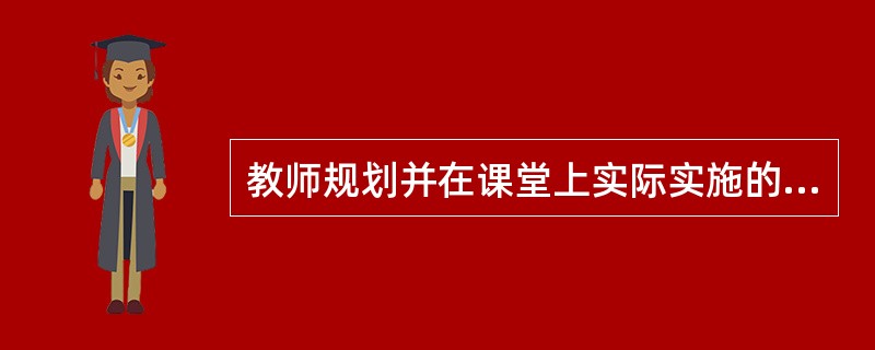 教师规划并在课堂上实际实施的课程称之为（）