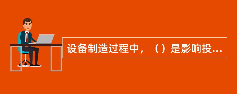 设备制造过程中，（）是影响投资的主要因素。