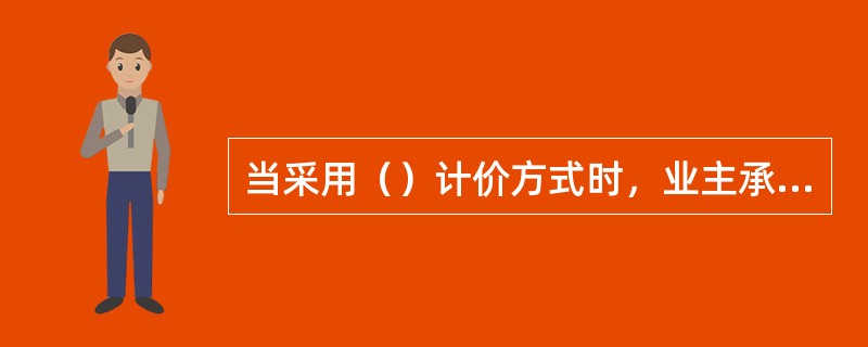 当采用（）计价方式时，业主承担了项目的全部风险。