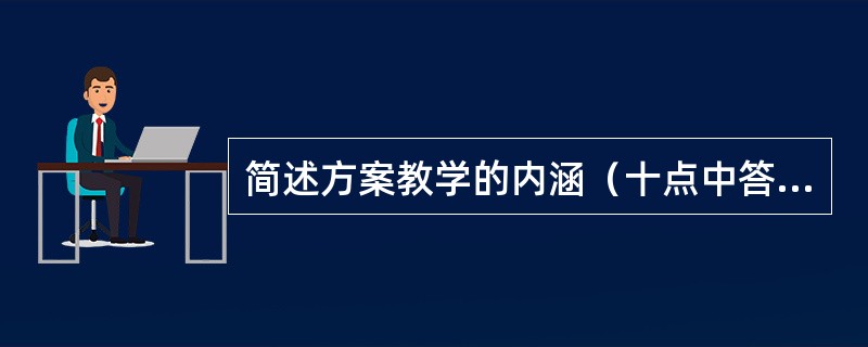 简述方案教学的内涵（十点中答六点即可）