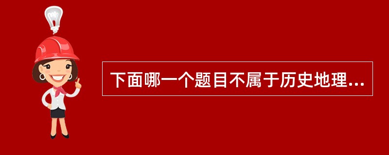 下面哪一个题目不属于历史地理研究的范围：（）