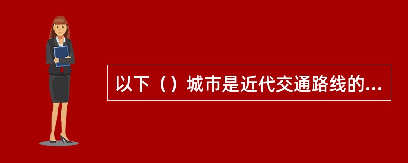 以下（）城市是近代交通路线的产物。