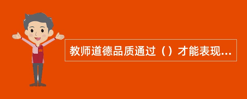 教师道德品质通过（）才能表现出来。