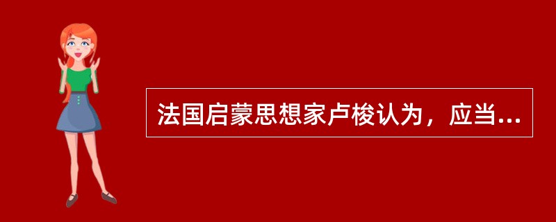 法国启蒙思想家卢梭认为，应当培养学生（）。