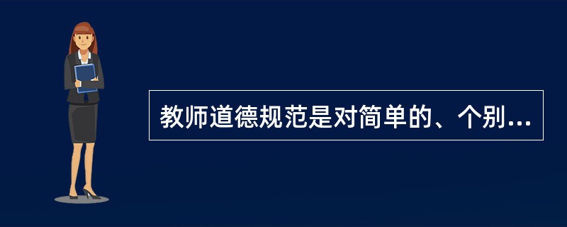 教师道德规范是对简单的、个别人的道德行为和道德关系的具体反映。