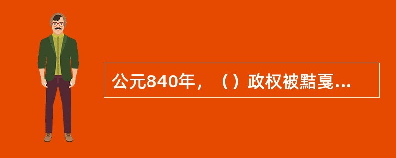 公元840年，（）政权被黠戛斯推翻后，向西迁徙，一支向西迁至新疆，与当地民族结合