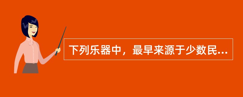 下列乐器中，最早来源于少数民族的是（）。