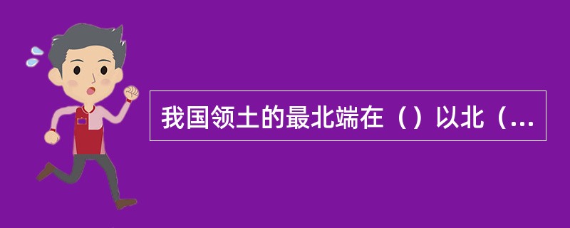 我国领土的最北端在（）以北（）江主航道中心线；最南端在南沙群岛的（）；最东端在（