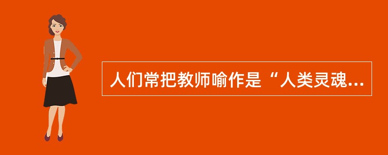 人们常把教师喻作是“人类灵魂的工程师”，把教师的职业赞为“太阳底下最高尚的职业”