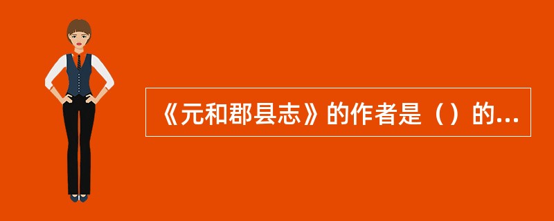 《元和郡县志》的作者是（）的（）。