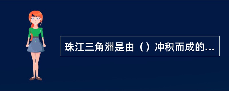 珠江三角洲是由（）冲积而成的大三角洲和（）冲积而成的小三角洲合成的复合三角5洲