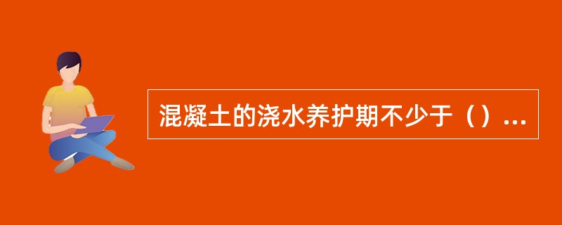 混凝土的浇水养护期不少于（）；而掺有缓凝剂的混凝土浇水养护期不少于（）