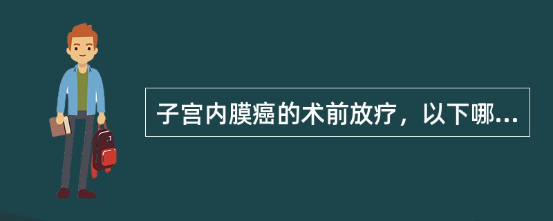 子宫内膜癌的术前放疗，以下哪种说法不对（）