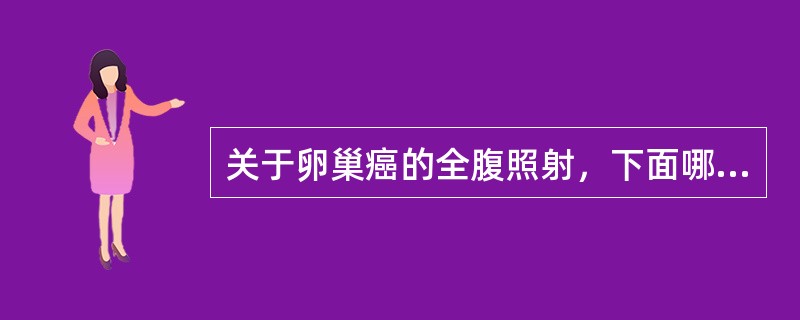 关于卵巢癌的全腹照射，下面哪项不正确（）