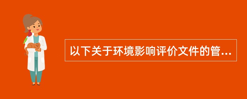 以下关于环境影响评价文件的管理工作说法，正确的是（）