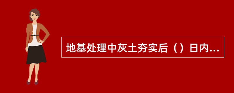 地基处理中灰土夯实后（）日内不得受水浸泡