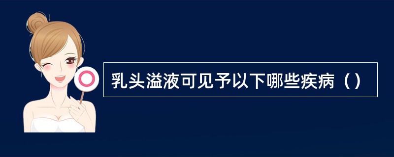 乳头溢液可见予以下哪些疾病（）