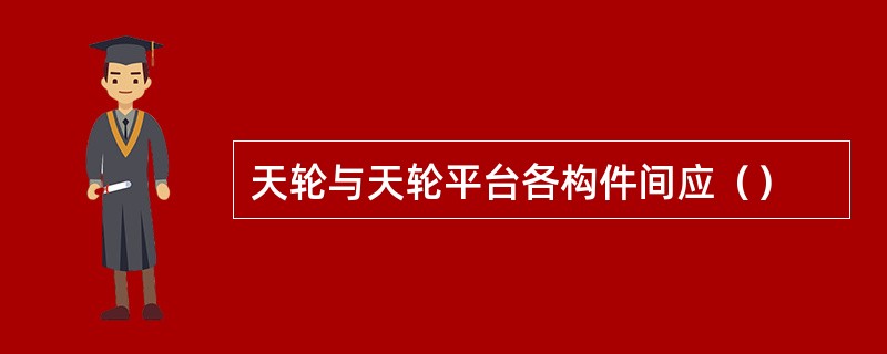 天轮与天轮平台各构件间应（）