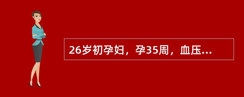 26岁初孕妇，孕35周，血压155/100mmHg，下肢水肿（++），尿蛋白（+