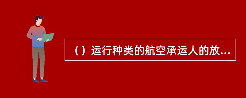 （）运行种类的航空承运人的放行单中必须包括或附上飞行机组名单、飞行乘务员名单和指