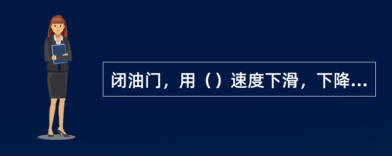 闭油门，用（）速度下滑，下降一定高度时间最（）。