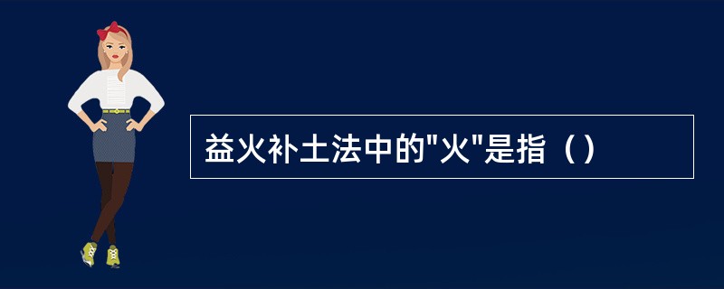 益火补土法中的"火"是指（）