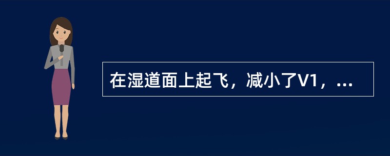 在湿道面上起飞，减小了V1，会导致一发失效情况下的越障/爬升性能（）