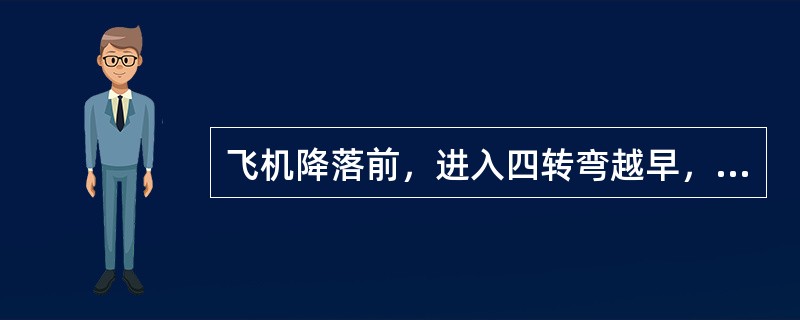 飞机降落前，进入四转弯越早，则改出四转弯时的下滑角比正常情况下（）.