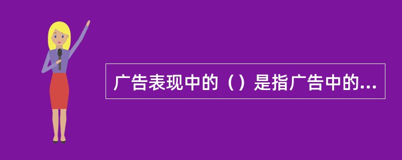 广告表现中的（）是指广告中的文字、解说词等，在平面广告中的标题、正文、随文、广告