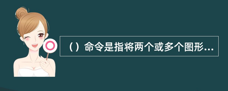 （）命令是指将两个或多个图形合并创建成一个新对象