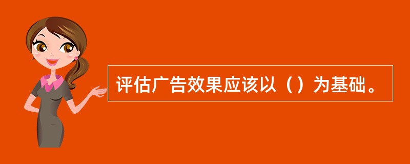 评估广告效果应该以（）为基础。