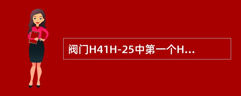 阀门H41H-25中第一个H是（）的意思。