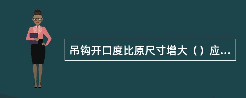 吊钩开口度比原尺寸增大（）应报废。