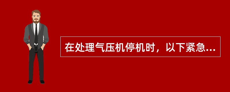 在处理气压机停机时，以下紧急措施中，（）是错误。