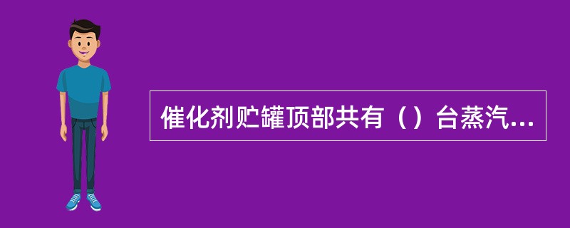 催化剂贮罐顶部共有（）台蒸汽抽真空器。