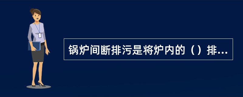 锅炉间断排污是将炉内的（）排掉，调整蒸汽品质。