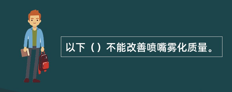 以下（）不能改善喷嘴雾化质量。